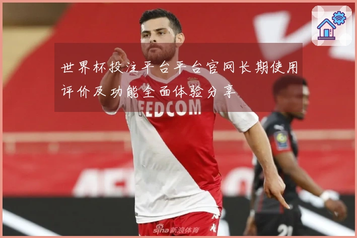 世界杯投注平台平台官网长期使用评价及功能全面体验分享