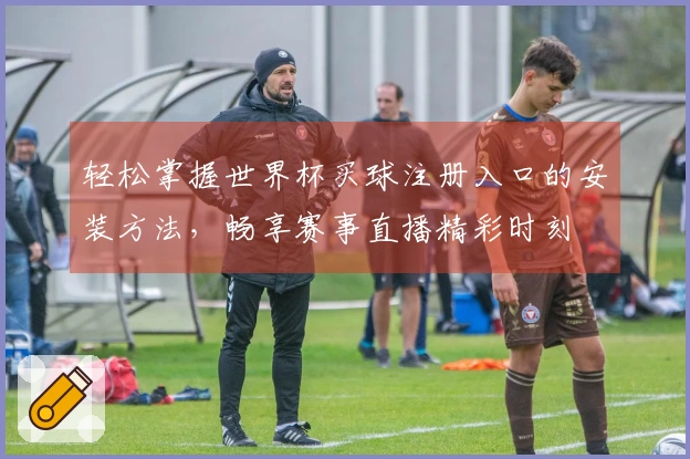 轻松掌握世界杯买球注册入口的安装方法,畅享赛事直播精彩时刻