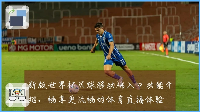 新版世界杯买球移动端入口功能介绍，畅享更流畅的体育直播体验