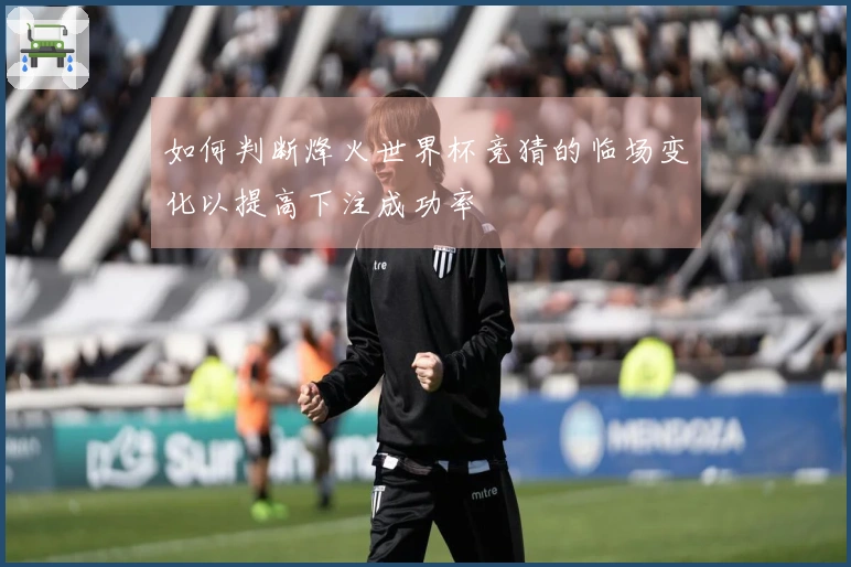 如何判断烽火世界杯竞猜的临场变化以提高下注成功率