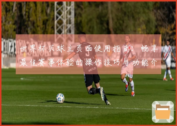 世界杯买球主页面使用指南：畅享最佳赛事体验的操作技巧与功能介绍