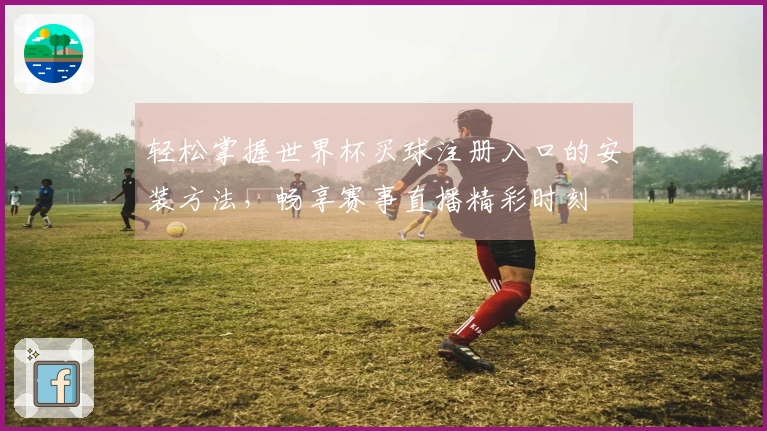 轻松掌握世界杯买球注册入口的安装方法，畅享赛事直播精彩时刻