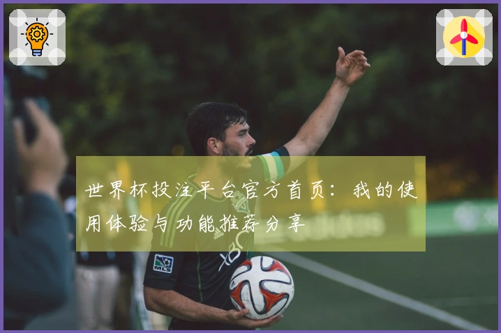 世界杯投注平台官方首页：我的使用体验与功能推荐分享