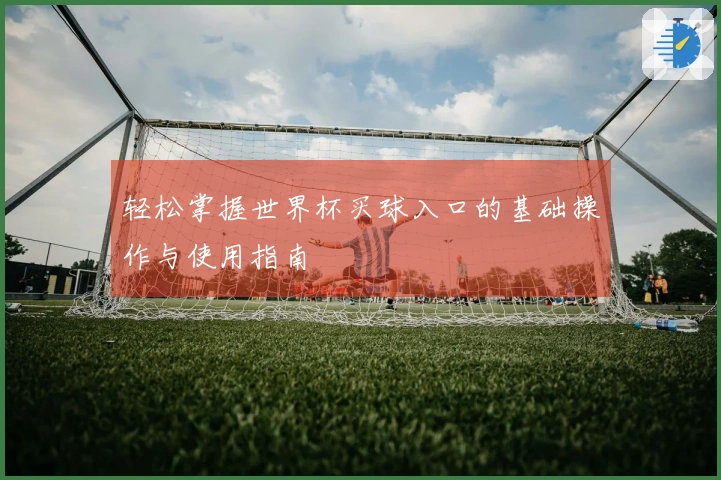 轻松掌握世界杯买球入口的基础操作与使用指南
