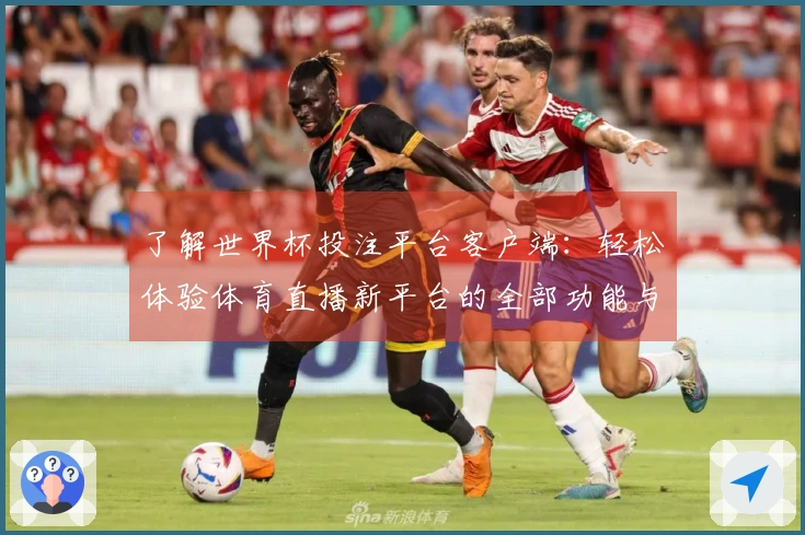 了解世界杯投注平台客户端：轻松体验体育直播新平台的全部功能与优势