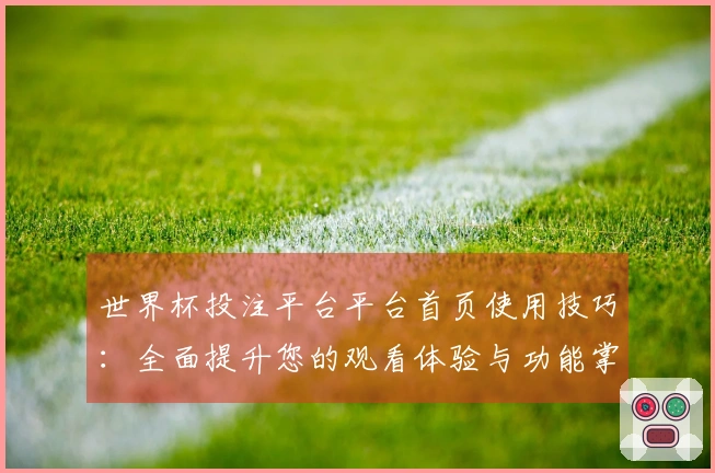 世界杯投注平台平台首页使用技巧：全面提升您的观看体验与功能掌握