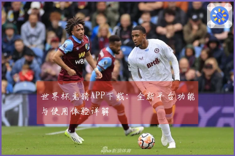 世界杯竞猜APP下载：全新平台功能与使用体验详解