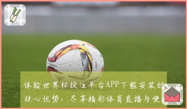 体验世界杯投注平台APP下载安装的核心优势，尽享精彩体育直播与便捷功能