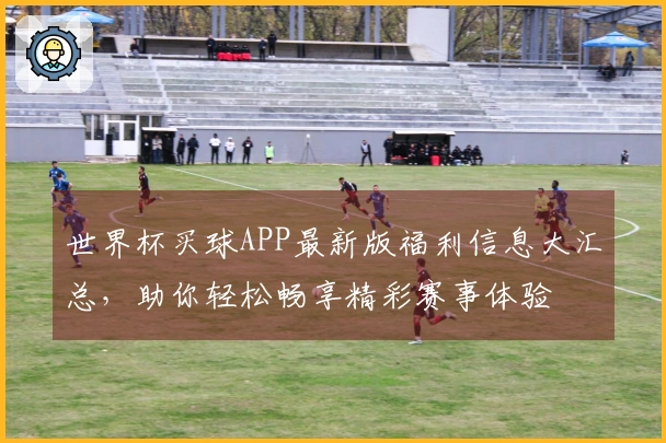 世界杯买球APP最新版福利信息大汇总，助你轻松畅享精彩赛事体验