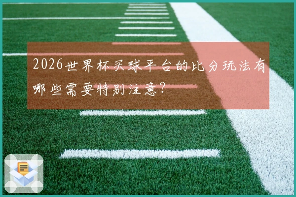 2026世界杯买球平台的比分玩法有哪些需要特别注意？