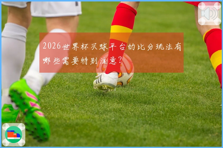 2026世界杯买球平台的比分玩法有哪些需要特别注意?