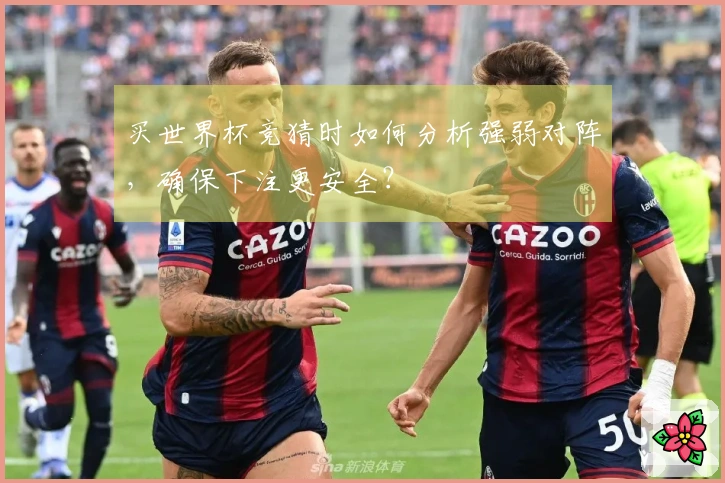 买世界杯竞猜时如何分析强弱对阵，确保下注更安全？