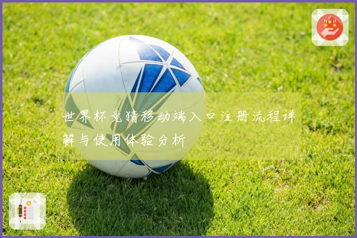 世界杯竞猜移动端入口注册流程详解与使用体验分析