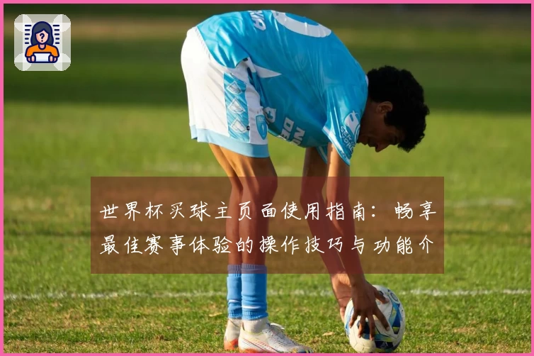 世界杯买球主页面使用指南：畅享最佳赛事体验的操作技巧与功能介绍