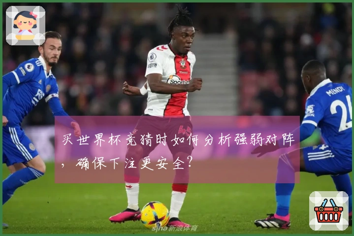 买世界杯竞猜时如何分析强弱对阵,确保下注更安全?