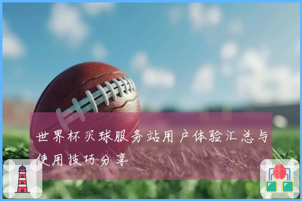 世界杯买球服务站用户体验汇总与使用技巧分享