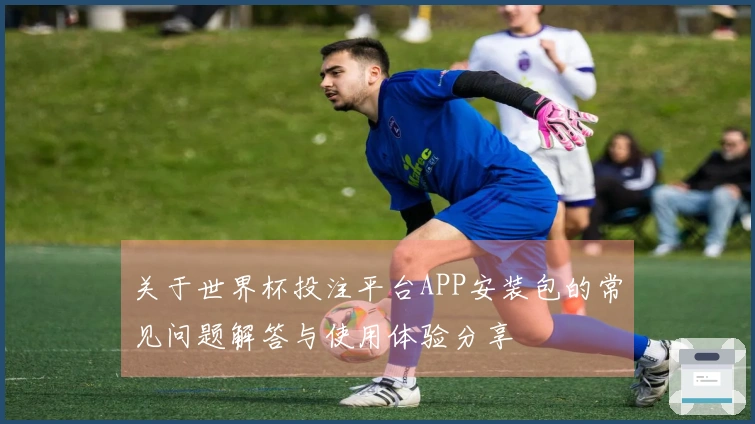 关于世界杯投注平台APP安装包的常见问题解答与使用体验分享
