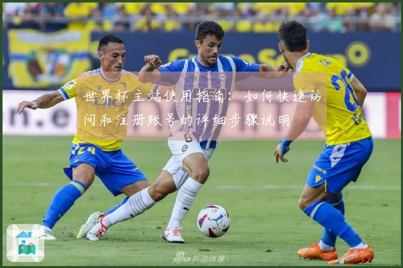 世界杯主站使用指南：如何快速访问和注册账号的详细步骤说明