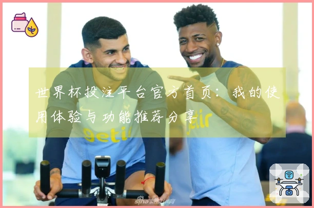 世界杯投注平台官方首页：我的使用体验与功能推荐分享