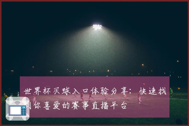 世界杯买球入口体验分享：快速找到你喜爱的赛事直播平台