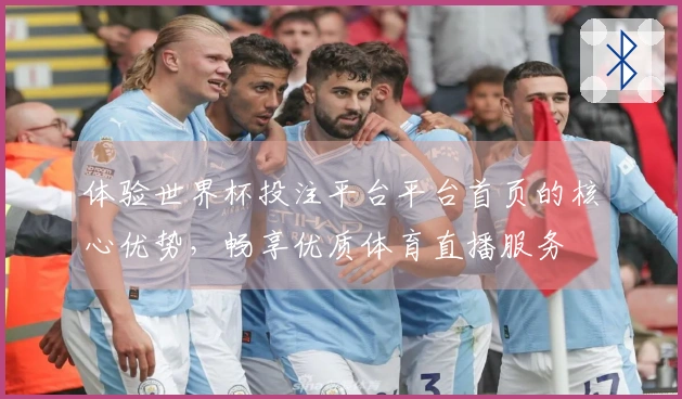 体验世界杯投注平台平台首页的核心优势，畅享优质体育直播服务