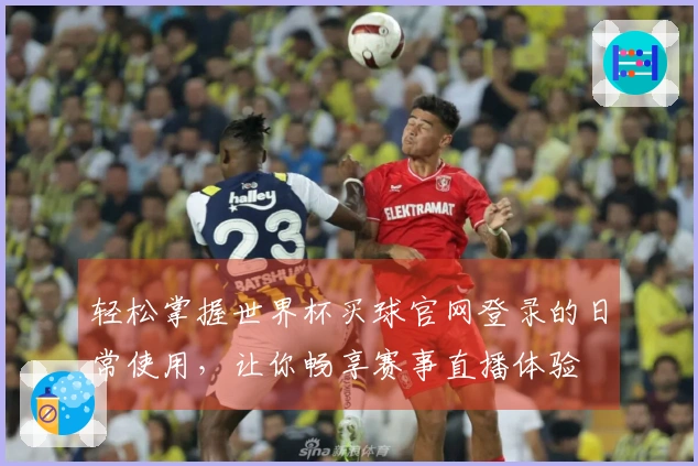轻松掌握世界杯买球官网登录的日常使用，让你畅享赛事直播体验
