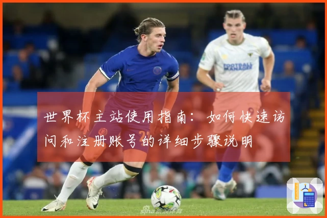 世界杯主站使用指南：如何快速访问和注册账号的详细步骤说明