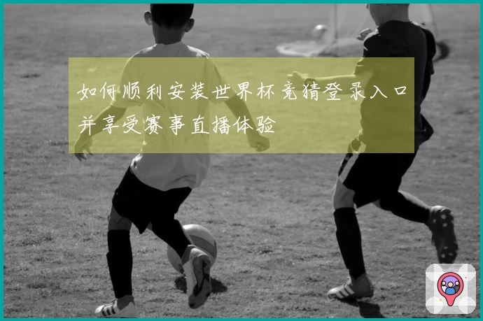 如何顺利安装世界杯竞猜登录入口并享受赛事直播体验