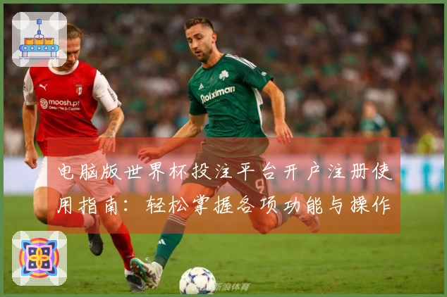 电脑版世界杯投注平台开户注册使用指南：轻松掌握各项功能与操作技巧
