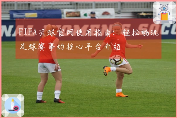 FIFA买球官网使用指南：轻松畅玩足球赛事的核心平台介绍