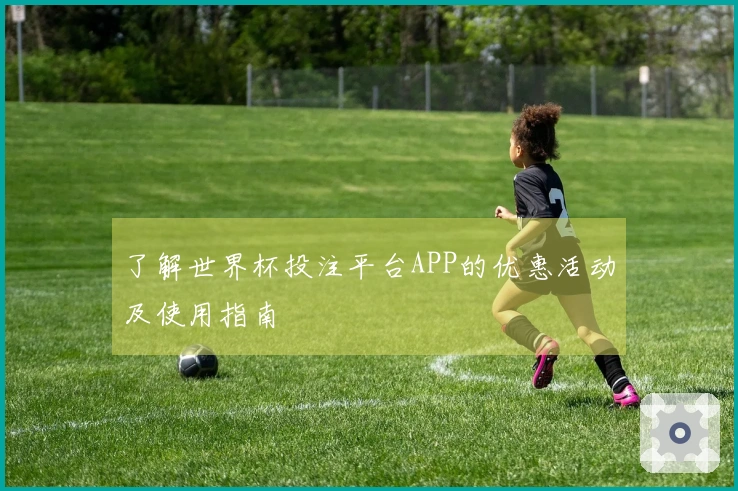 了解世界杯投注平台APP的优惠活动及使用指南