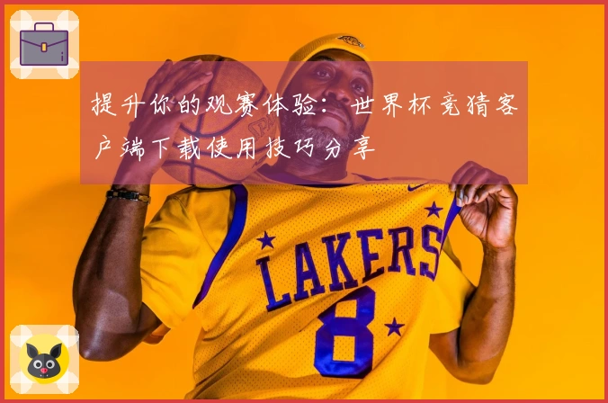 提升你的观赛体验：世界杯竞猜客户端下载使用技巧分享